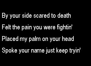 By your side scared to death
Felt the pain you were fightin'

Placed my palm on your head

Spoke your name just keep tryin'