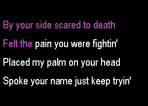 By your side scared to death
Felt the pain you were fightin'

Placed my palm on your head

Spoke your name just keep tryin'