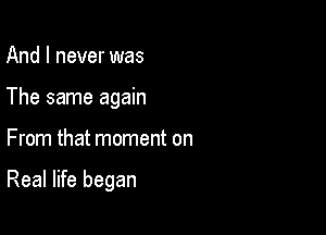 And I never was
The same again

From that moment on

Real life began