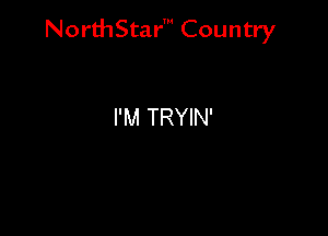 NorthStar' Country

I'M TRYIN'