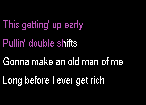 This getting' up early
Pullin' double shifts

Gonna make an old man of me

Long before I ever get rich