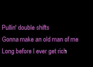 Pullin' double shifts

Gonna make an old man of me

Long before I ever get rich