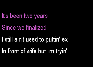 Ifs been two years
Since we finalized

I still ain't used to puttin' ex

In front of wife but I'm tryin'