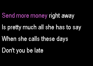 Send more money right away

Is pretty much all she has to say

When she calls these days

Don't you be late