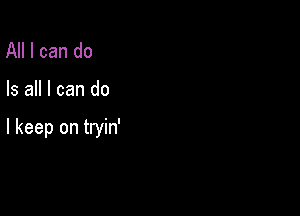 All I can do

Is all I can do

I keep on tryin'