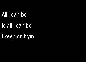 All I can be

Is all I can be

I keep on tryin'