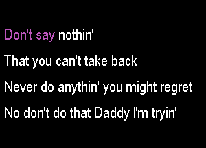 Don't say nothin'

That you can't take back

Never do anythin' you might regret
No don't do that Daddy I'm tryin'