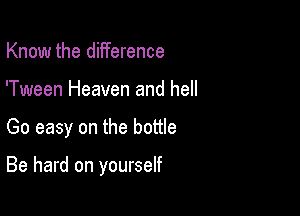 Know the difference
'Tween Heaven and hell

Go easy on the bottle

Be hard on yourself