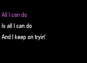 All I can do

Is all I can do

And I keep on tryin'