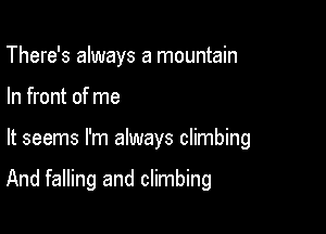 There's always a mountain
In front of me

It seems I'm always climbing

And falling and climbing