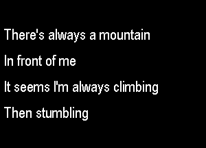 There's always a mountain

In front of me

It seems I'm always climbing

Then stumbling