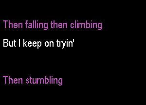 Then falling then climbing

But I keep on tryin'

Then stumbling