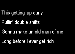 This getting' up early
Pullin' double shifts

Gonna make an old man of me

Long before I ever get rich