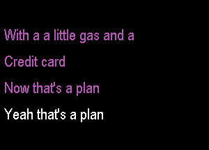 With a a little gas and a
Credit card
Now thafs a plan

Yeah thafs a plan