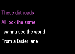 These dirt roads

All look the same

lwanna see the world

From a faster lane