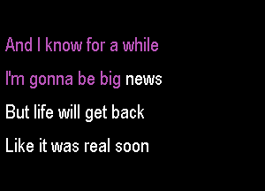 And I know for a while

I'm gonna be big news

But life will get back

Like it was real soon