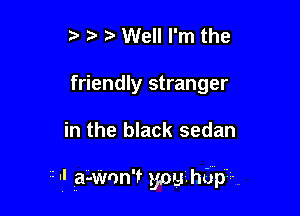 't' Well I'm the
friendly stranger

in the black sedan

2.I a-Won't youhbp
