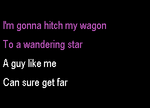 I'm gonna hitch my wagon

To a wandering star
A guy like me

Can sure get far