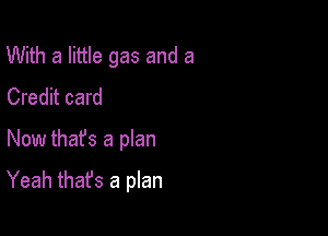 With a little gas and a
Credit card
Now thafs a plan

Yeah thafs a plan