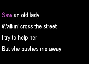 Saw an old lady
Walkin' cross the street

ltry to help her

But she pushes me away