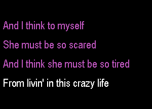 And I think to myself

She must be so scared

And I think she must be so tired

From livin' in this crazy life