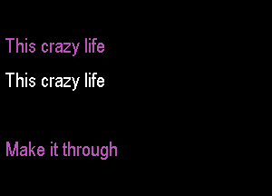 This crazy life
This crazy life

Make it through