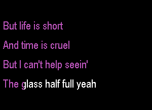 But life is short
And time is cruel

But I can't help seein'

The glass half full yeah