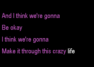 And I think we're gonna

Be okay

lthink we're gonna

Make it through this crazy life