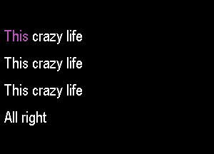 This crazy life
This crazy life

This crazy life
All right