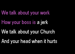 We talk about your work

How your boss is a jerk

We talk about your Church
And your head when it hurts