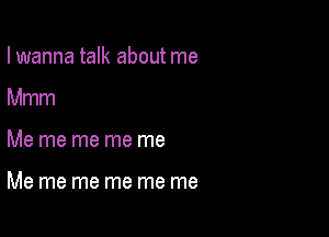 I wanna talk about me

Mmm
Me me me me me

Me me me me me me