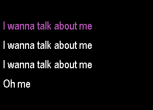 I wanna talk about me

Iwanna talk about me

lwanna talk about me
Oh me