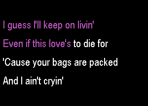 I guess I'll keep on livin'

Even if this love's to die for

'Cause your bags are packed

And I ain't cryin'