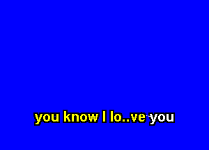 you know I lo..ve you