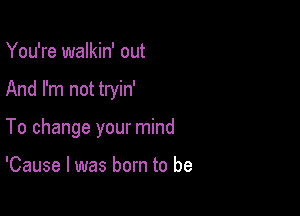 You're walkin' out

And I'm not tryin'

To change your mind

'Cause I was born to be