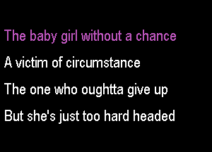The baby girl without a chance

A victim of circumstance

The one who oughtta give up
But she's just too hard headed