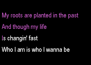 My roots are planted in the past

And though my life
Is changin' fast

Who I am is who I wanna be