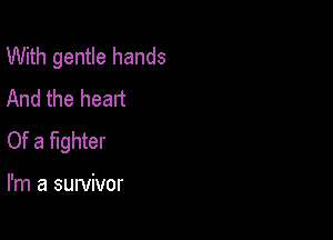 With gentle hands
And the heart

Of a fighter

I'm a survivor