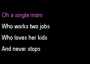 Oh a single mom
Who works two jobs

Who loves her kids

And never stops
