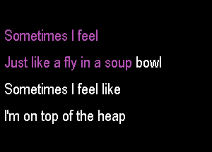 Sometimes I feel

Just like a fly in a soup bowl

Sometimes I feel like

I'm on top of the heap