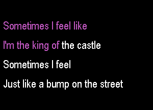 Sometimes I feel like
I'm the king of the castle

Sometimes I feel

Just like a bump on the street