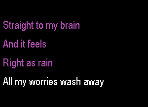 Straight to my brain
And it feels

Right as rain

All my worries wash away