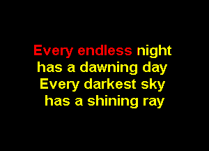 Every endless night
has a dawning day

Every darkest sky
has a shining ray