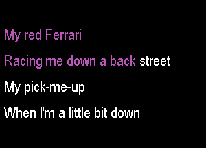 My red Ferrari

Racing me down a back street

My pick-me-up
When I'm a little bit down