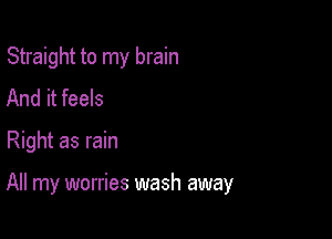Straight to my brain
And it feels

Right as rain

All my worries wash away