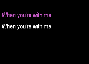 When you're with me

When you're with me