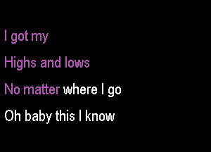 I got my

Highs and lows

No matter where I go
Oh baby this I know