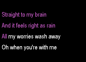 Straight to my brain

And it feels right as rain

All my worries wash away

Oh when you're with me
