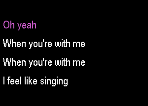 Oh yeah

When you're with me

When you're with me

lfeel like singing