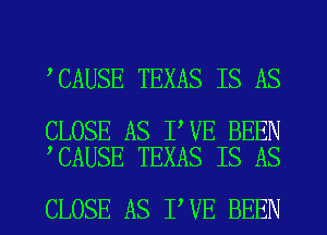 CAUSE TEXAS IS AS

CLOSE AS I VE BEEN
CAUSE TEXAS IS AS

CLOSE AS I VE BEEN